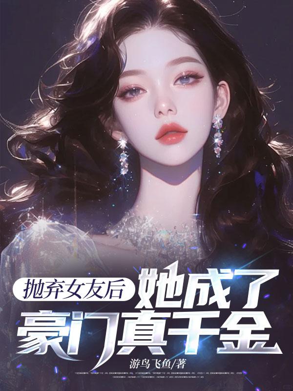 抛弃女友后,她成了豪门真千金