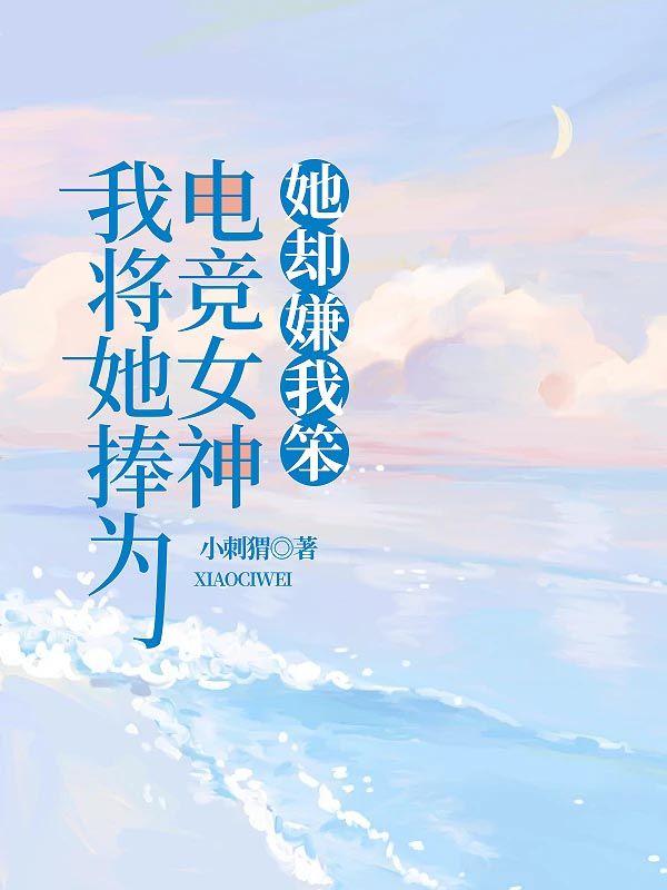我将她捧为电竞女神,她却嫌我笨